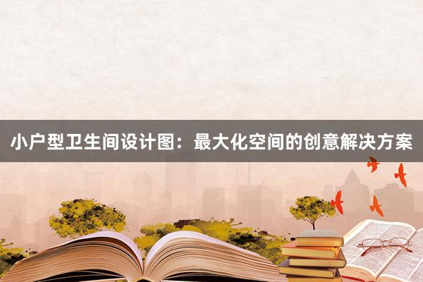 小户型卫生间设计图：最大化空间的创意解决方案