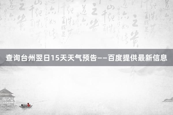 查询台州翌日15天天气预告——百度提供最新信息