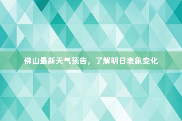 佛山最新天气预告，了解明日表象变化