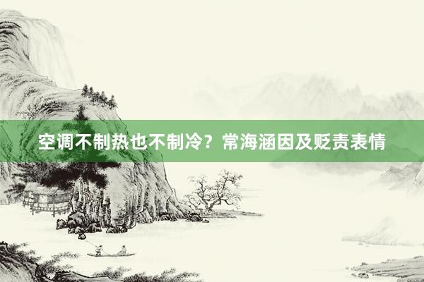 空调不制热也不制冷？常海涵因及贬责表情